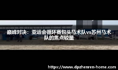 巅峰对决：亚运会循环赛包头马术队vs苏州马术队的焦点较量